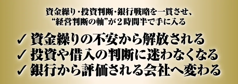 資金繰り・投資判断・銀行戦略を一貫させ、”経営判断の軸”が2時間半で手に入る